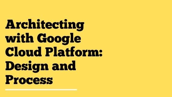 Architecting with Google Cloud Platform Design and Process