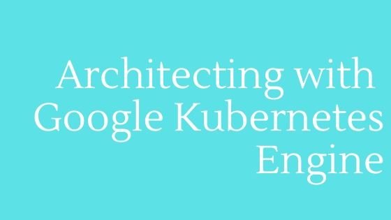 Architecting with Google Kubernetes Engine