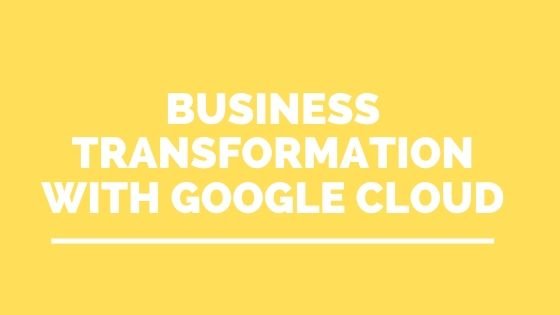 Business Transformation with Google Cloud