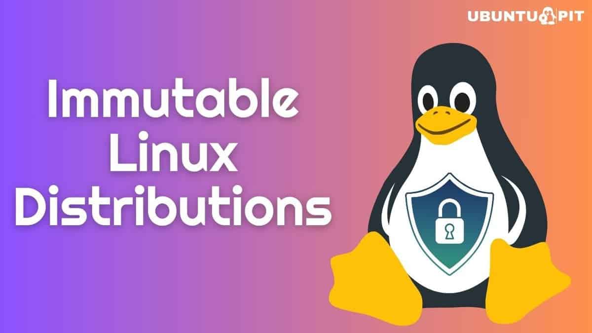 10 Immutable Linux Distributions: Linux Security to the Next Level